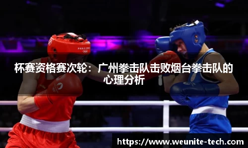 杯赛资格赛次轮：广州拳击队击败烟台拳击队的心理分析