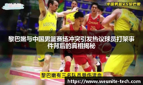 黎巴嫩与中国男篮赛场冲突引发热议球员打架事件背后的真相揭秘